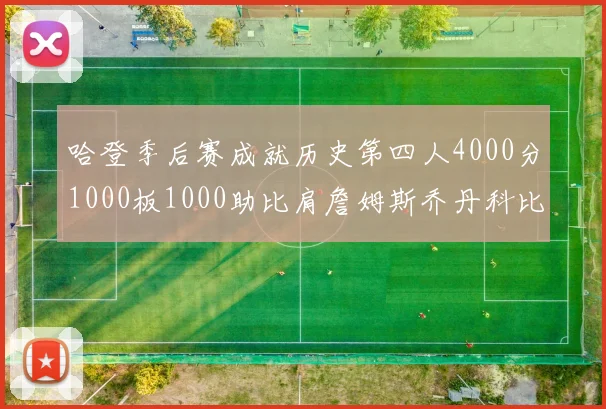 哈登季后赛成就历史第四人4000分1000板1000助比肩詹姆斯乔丹科比