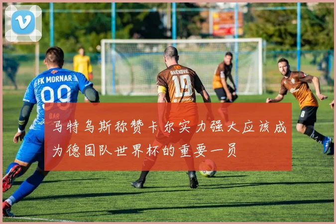 马特乌斯称赞卡尔实力强大应该成为德国队世界杯的重要一员