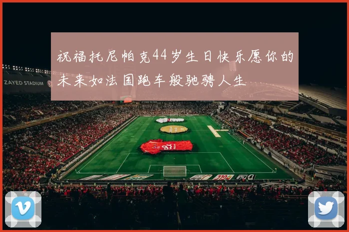 祝福托尼帕克44岁生日快乐愿你的未来如法国跑车般驰骋人生