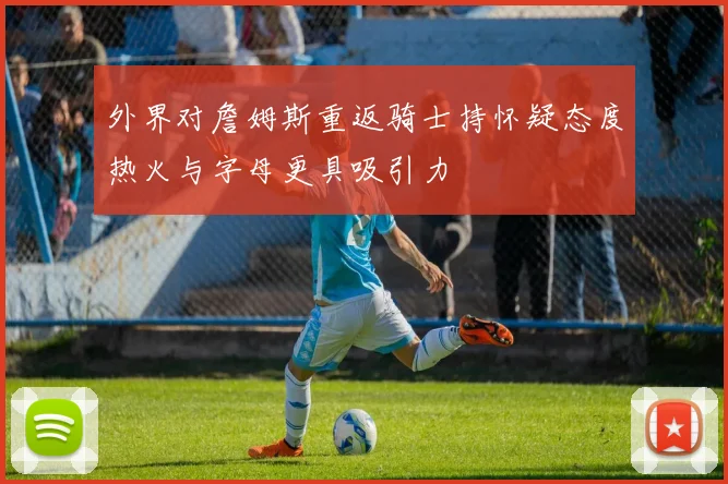 外界对詹姆斯重返骑士持怀疑态度热火与字母更具吸引力