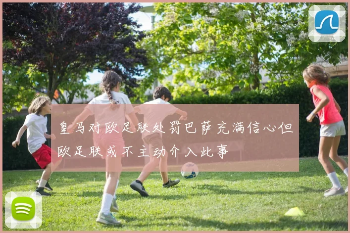 皇马对欧足联处罚巴萨充满信心但欧足联或不主动介入此事