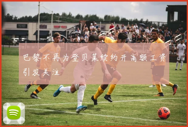 巴黎不再为登贝莱续约开高额工资引发关注