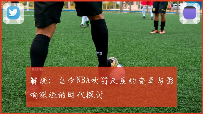 解说：当今NBA吹罚尺度的变革与影响深远的时代探讨