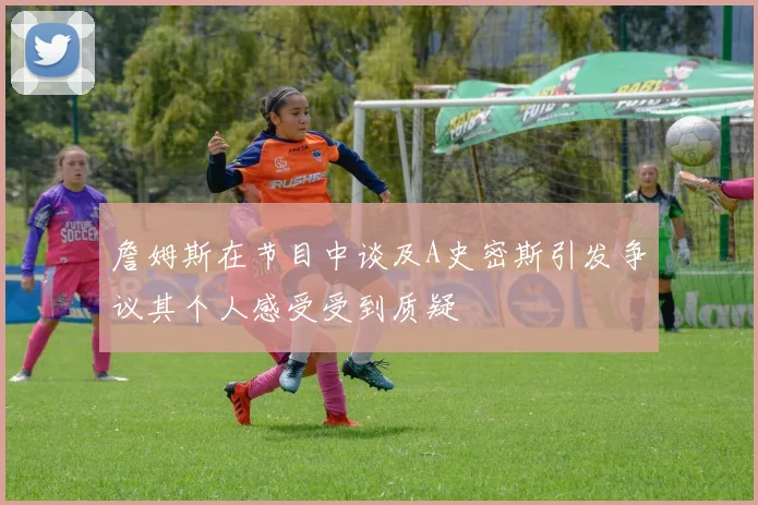 詹姆斯在节目中谈及A史密斯引发争议其个人感受受到质疑