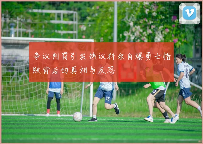 争议判罚引发热议科尔自爆勇士惜败背后的真相与反思