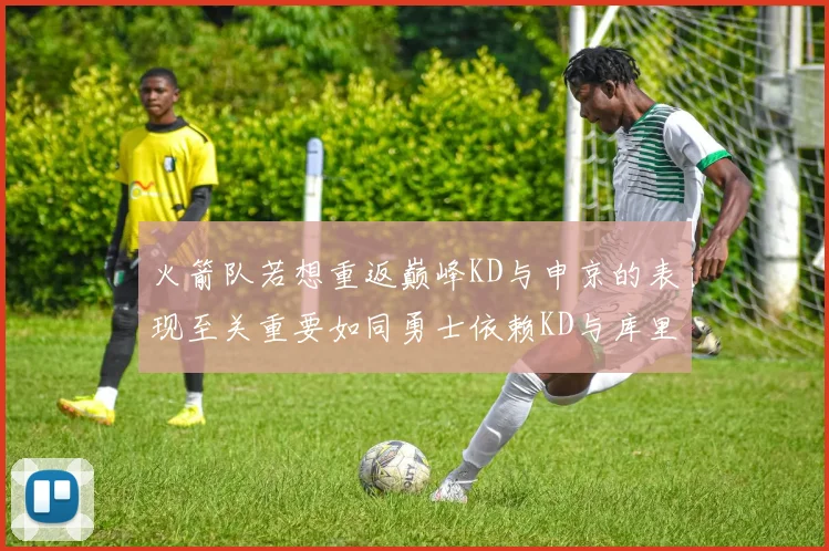 火箭队若想重返巅峰KD与申京的表现至关重要如同勇士依赖KD与库里