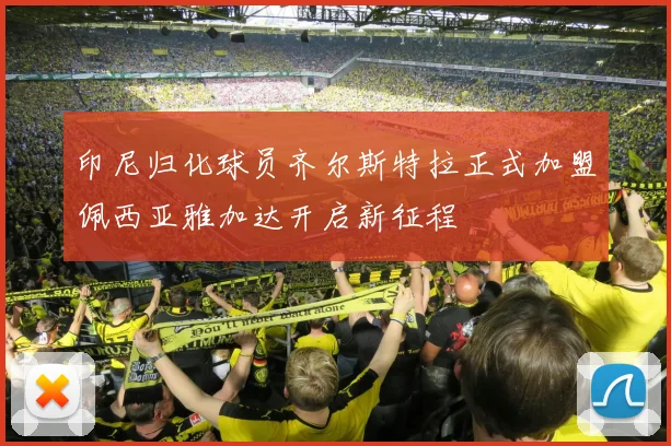 印尼归化球员齐尔斯特拉正式加盟佩西亚雅加达开启新征程