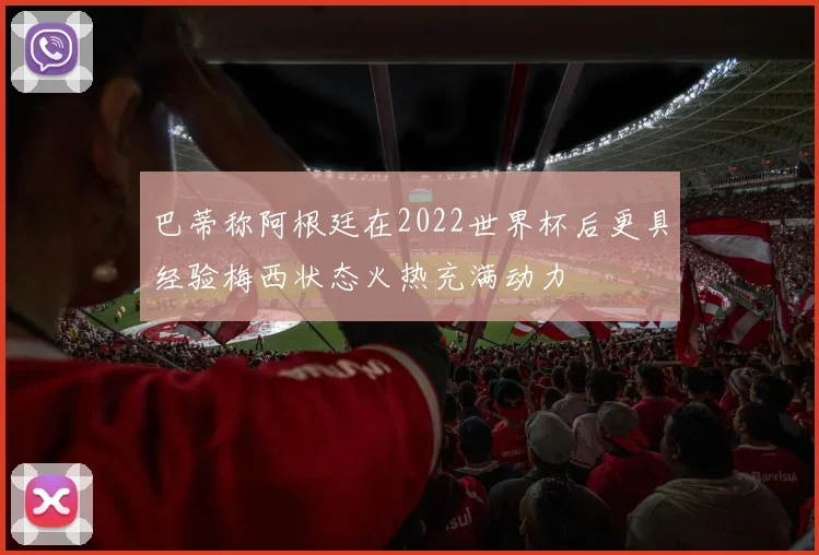 巴蒂称阿根廷在2022世界杯后更具经验梅西状态火热充满动力