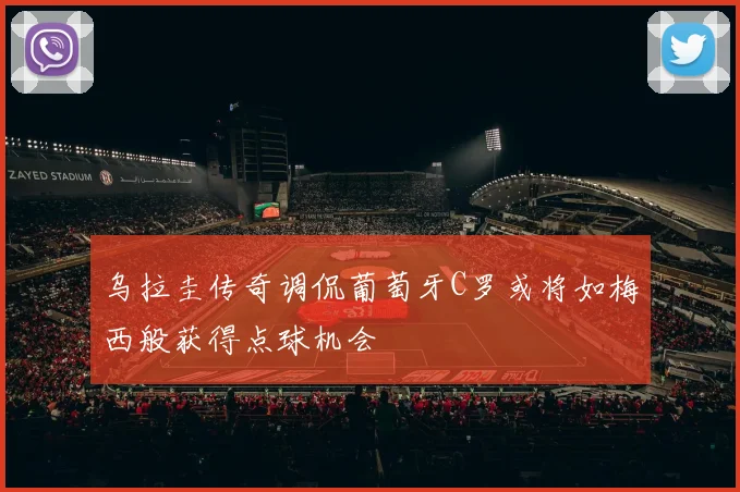 乌拉圭传奇调侃葡萄牙C罗或将如梅西般获得点球机会