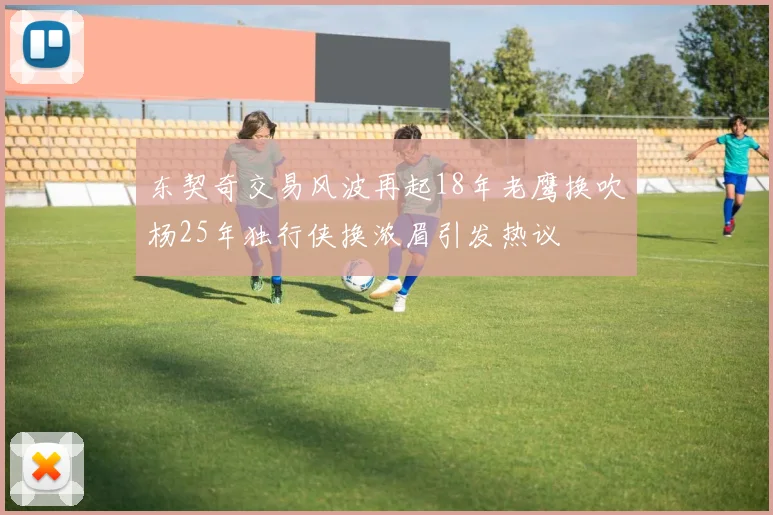 东契奇交易风波再起18年老鹰换吹杨25年独行侠换浓眉引发热议