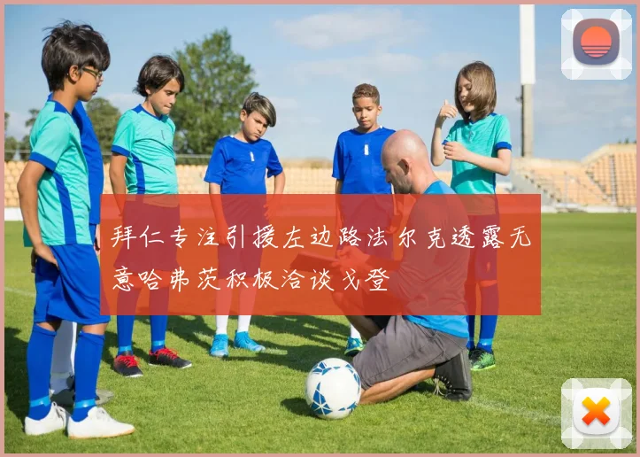 拜仁专注引援左边路法尔克透露无意哈弗茨积极洽谈戈登