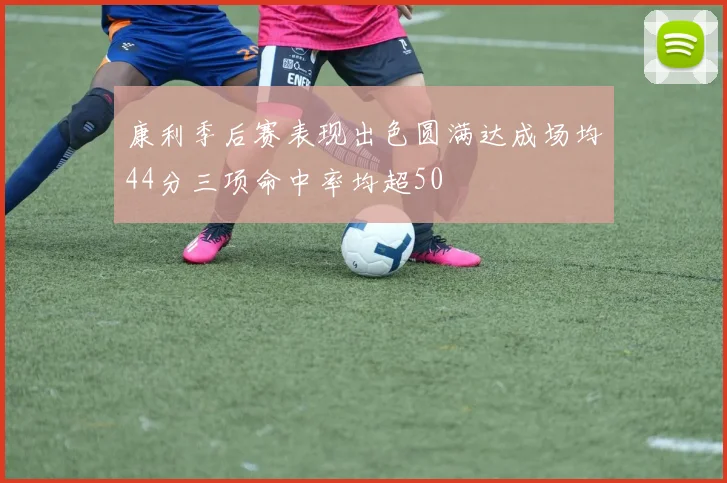 康利季后赛表现出色圆满达成场均44分三项命中率均超50