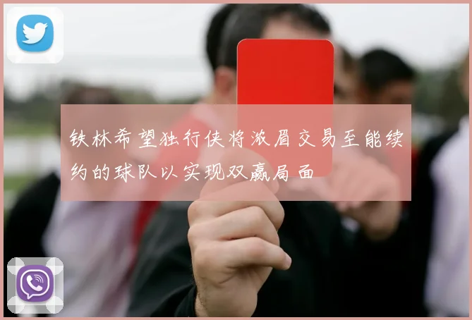 铁林希望独行侠将浓眉交易至能续约的球队以实现双赢局面