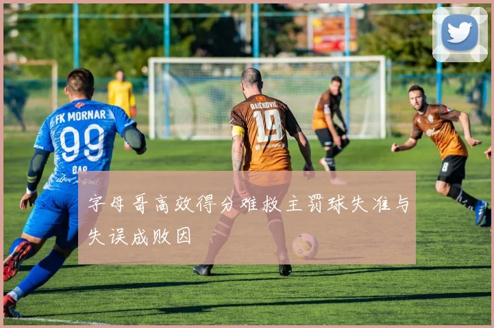 字母哥高效得分难救主罚球失准与失误成败因