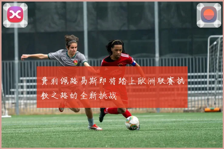 费利佩路易斯即将踏上欧洲联赛执教之路的全新挑战