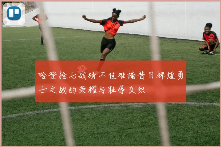 哈登抢七战绩不佳难掩昔日辉煌勇士之战的荣耀与耻辱交织