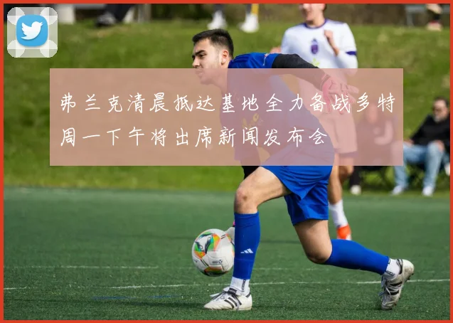 弗兰克清晨抵达基地全力备战多特周一下午将出席新闻发布会