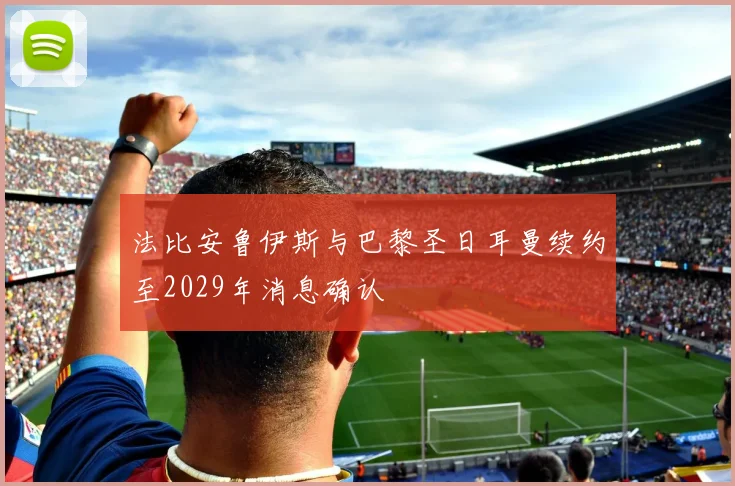 法比安鲁伊斯与巴黎圣日耳曼续约至2029年消息确认